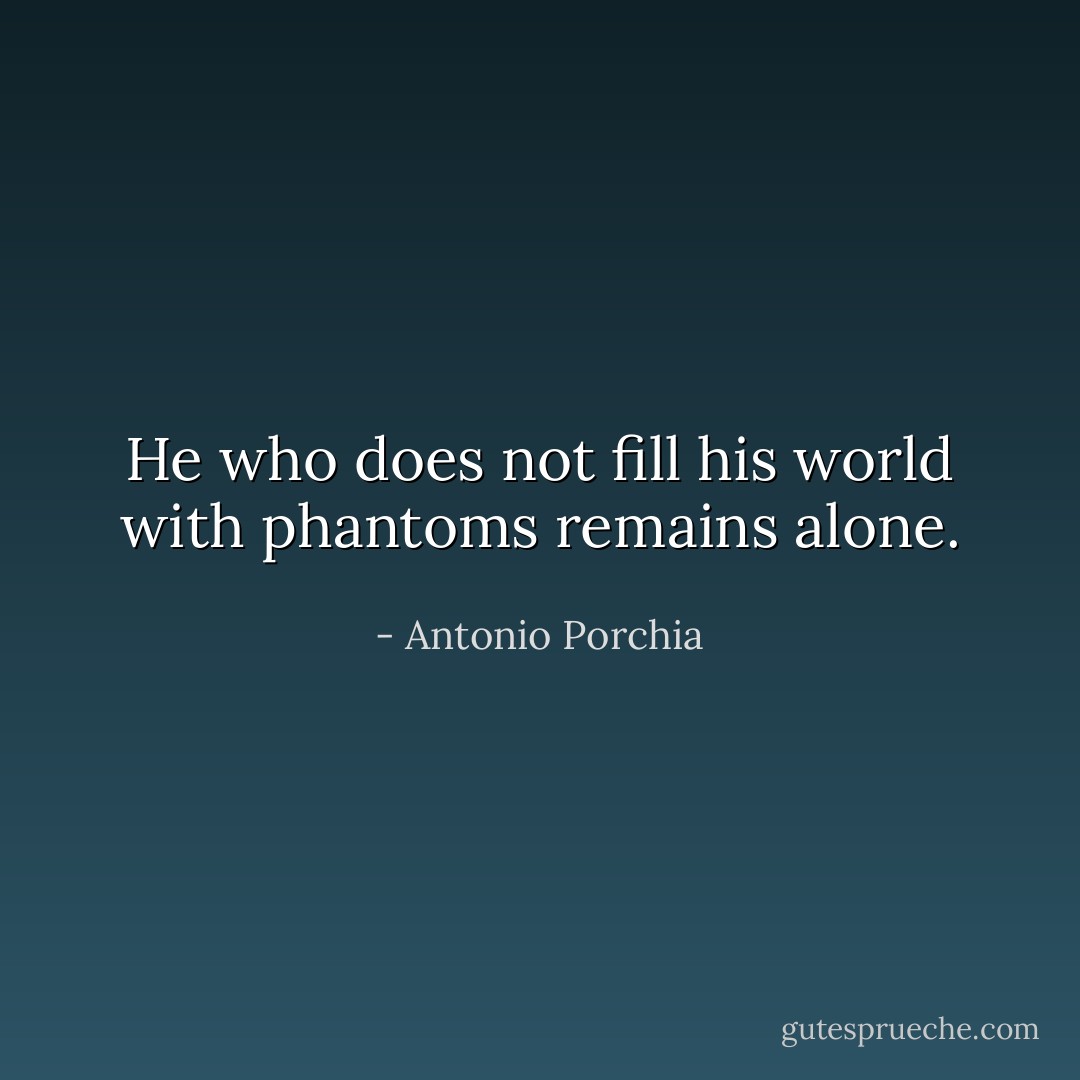 He who does not fill his world with phantoms remains alone. - Antonio Porchia