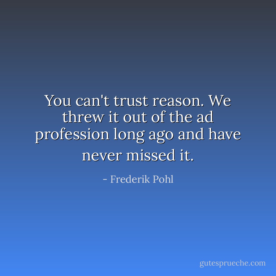 You can't trust reason. We threw it out of the ad profession long ago and have never missed it. - Frederik Pohl