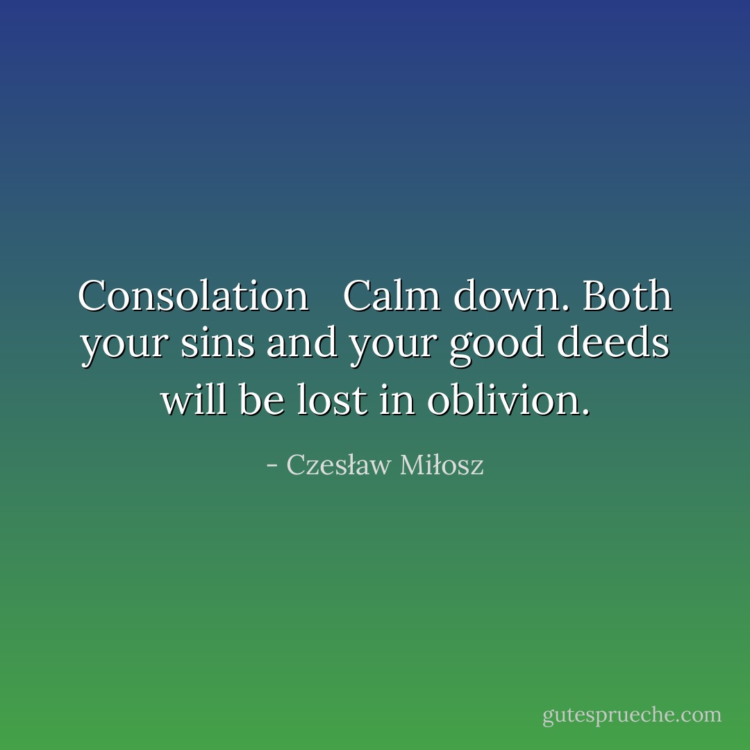 Consolation <br /><br />Calm down. Both your sins and your good deeds will be lost in oblivion. - Czesław Miłosz