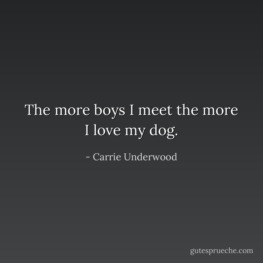 The more boys I meet the more I love my dog. - Carrie Underwood