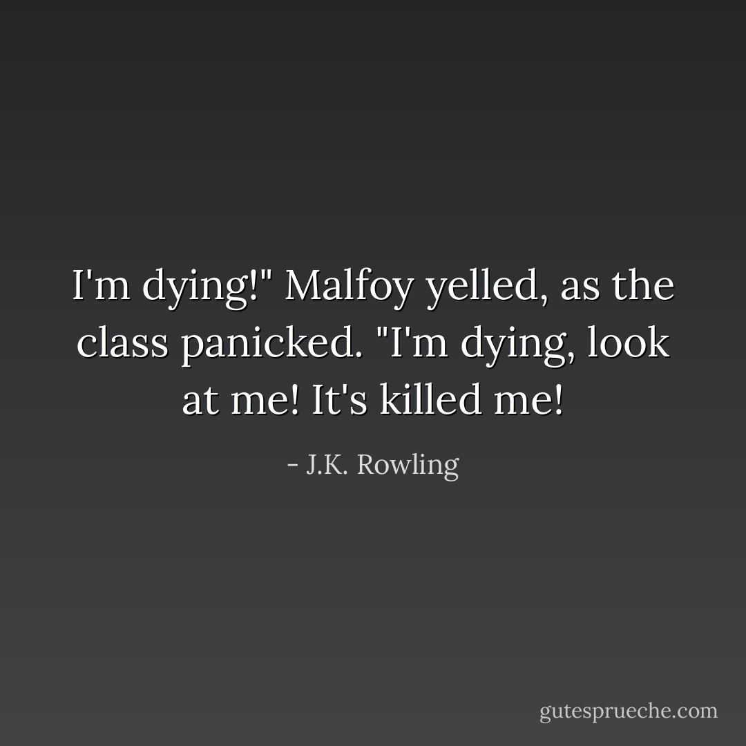 I'm dying!" Malfoy yelled, as the class panicked. "I'm dying, look at me! It's killed me! - J.K. Rowling