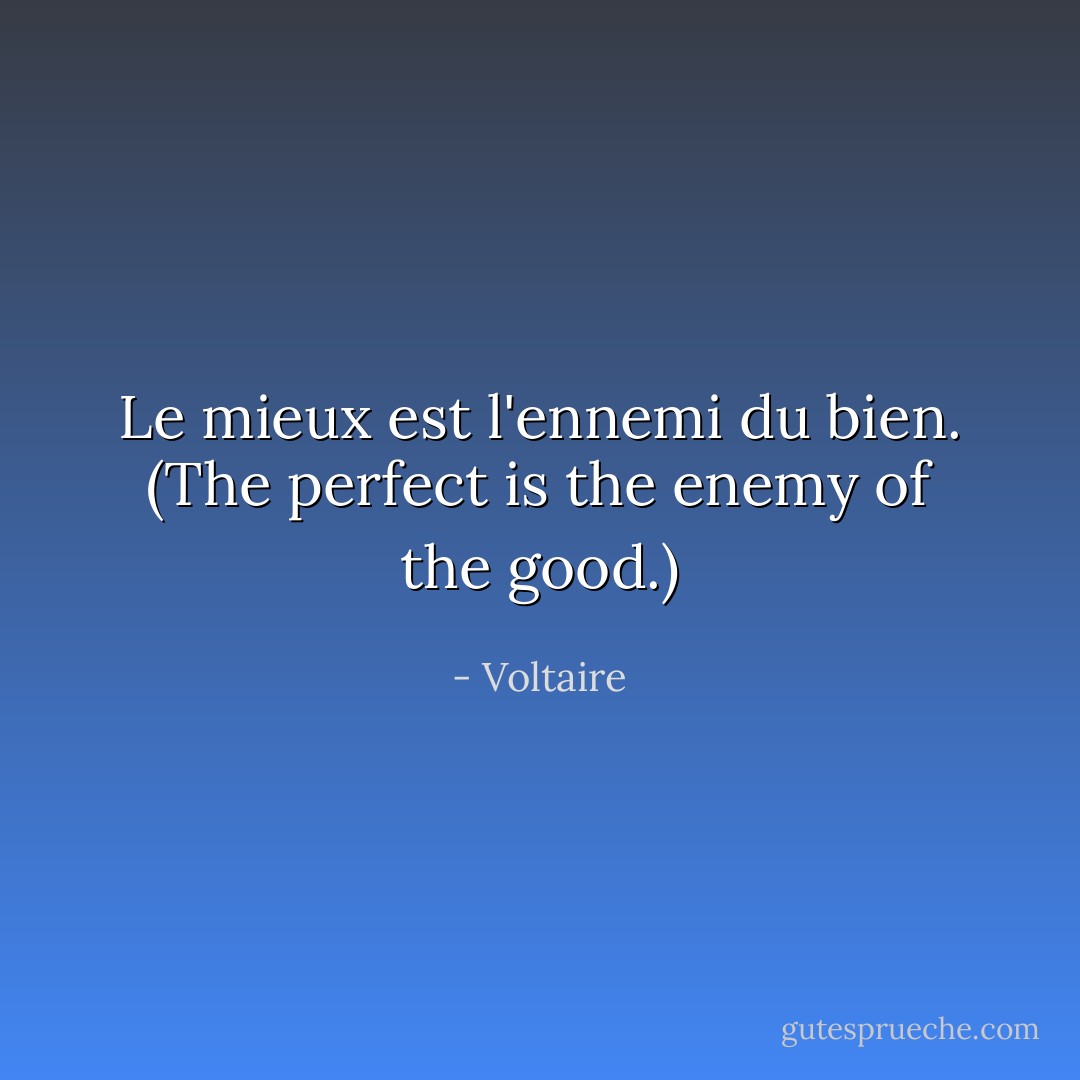 Le mieux est l'ennemi du bien. (The perfect is the enemy of the good.) - Voltaire