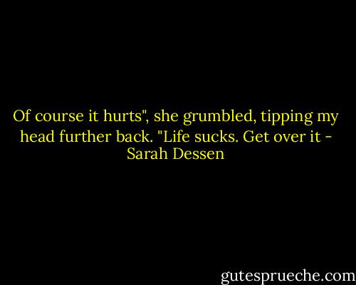 Of course it hurts", she grumbled, tipping my head further back. "Life sucks. Get over it - Sarah Dessen