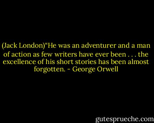 (Jack London)“He was an adventurer and a man of action as few writers have ever been . . . the excellence of his short stories has been almost forgotten. - George Orwell