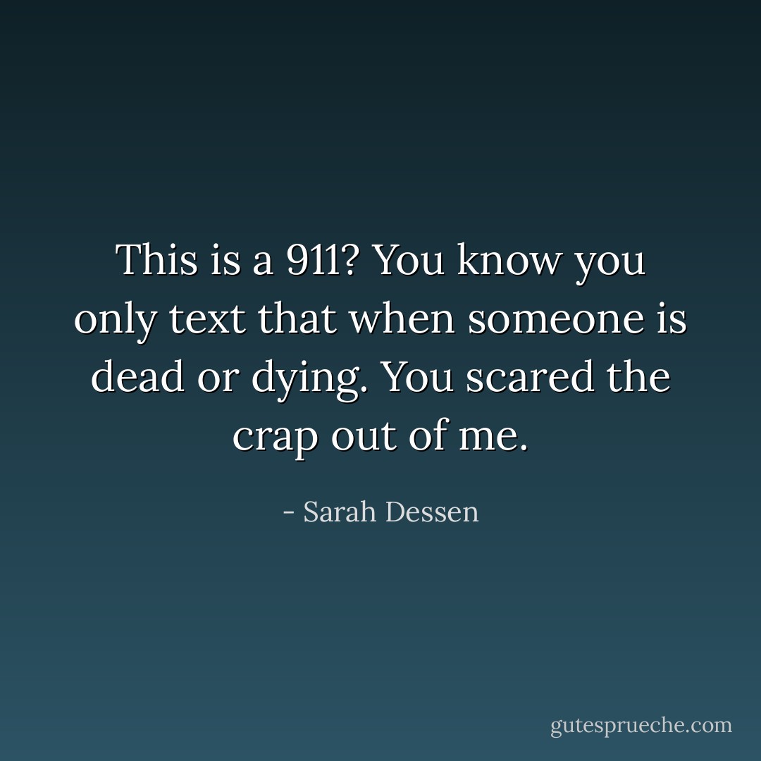 This is a 911? You know you only text that when someone is dead or dying. You scared the crap out of me. - Sarah Dessen