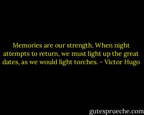 Memories are our strength. When night attempts to return, we must light up the great dates, as we would light torches. - Victor Hugo