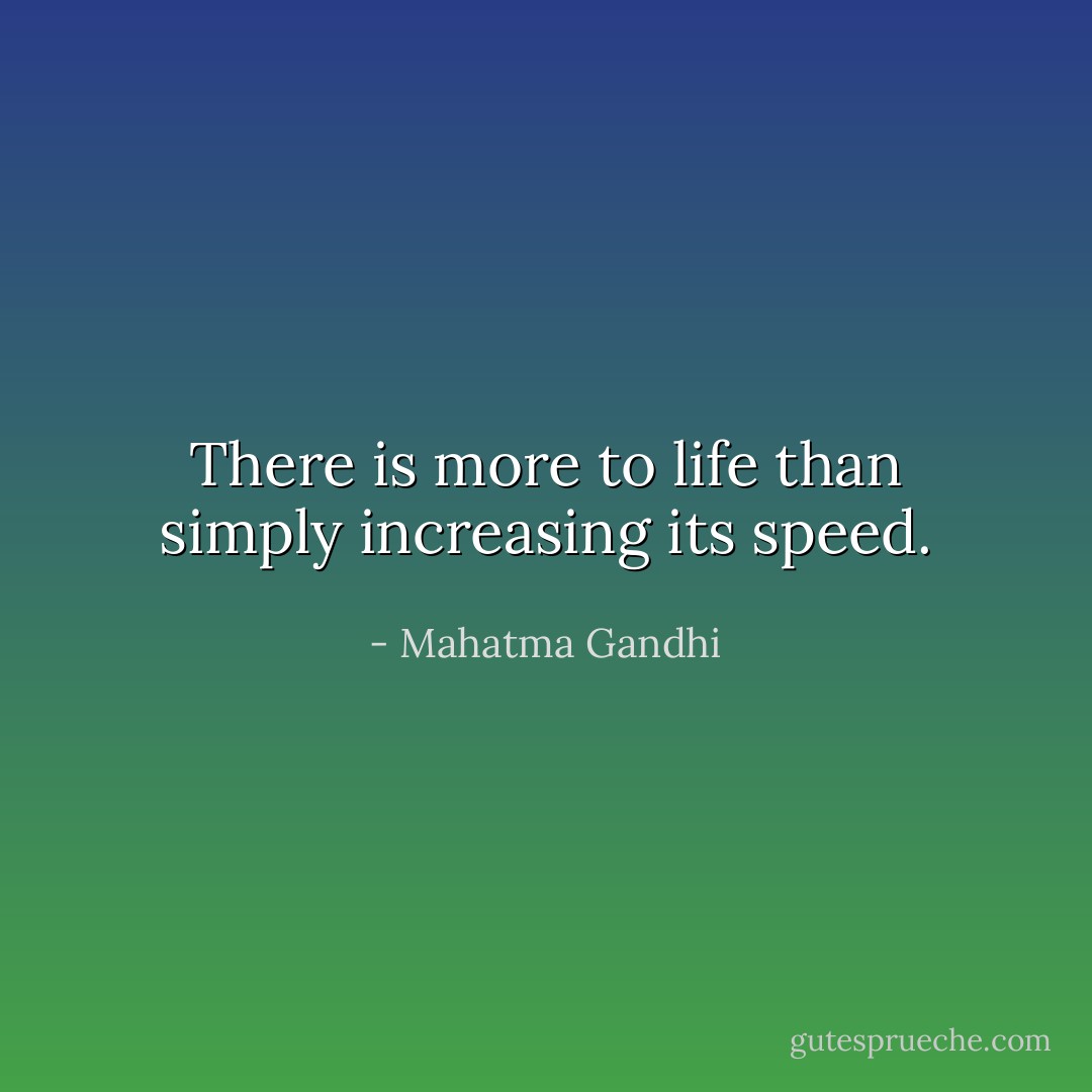 There is more to life than simply increasing its speed. - Mahatma Gandhi