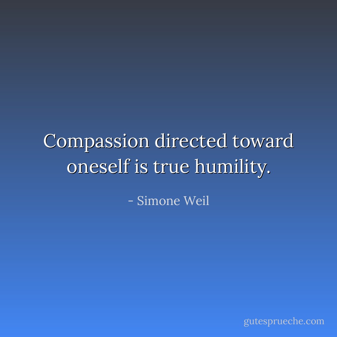 Compassion directed toward oneself is true humility. - Simone Weil