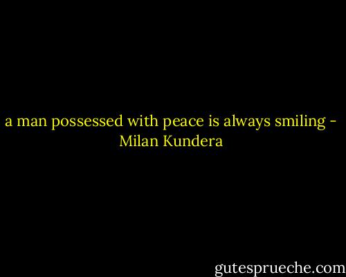 a man possessed with peace is always smiling - Milan Kundera