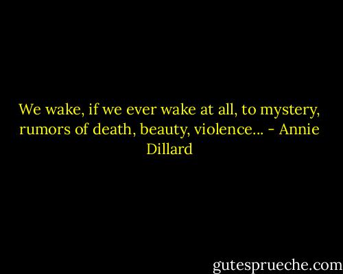 We wake, if we ever wake at all, to mystery, rumors of death, beauty, violence... - Annie Dillard