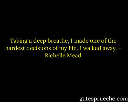 Taking a deep breathe, I made one of the hardest decisions of my life.<br />I walked away. - Richelle Mead