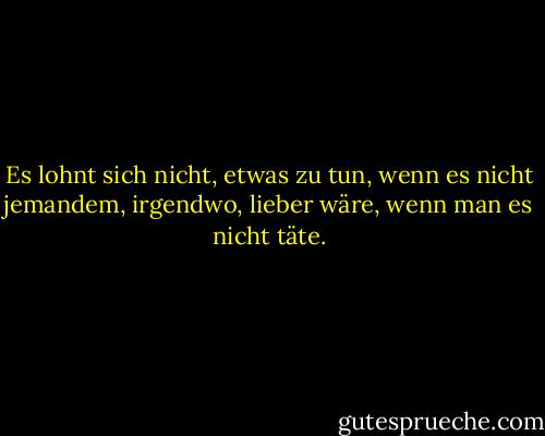 Es lohnt sich nicht, etwas zu tun, wenn es nicht jemandem, irgendwo, lieber wäre, wenn man es nicht täte. - Terry Pratchett<