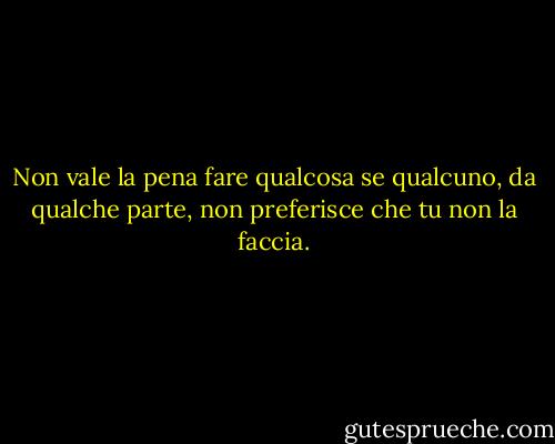 Non vale la pena fare qualcosa se qualcuno, da qualche parte, non preferisce che tu non la faccia. - Terry Pratchett