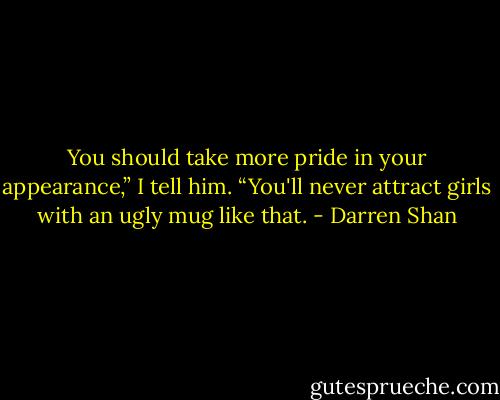 You should take more pride in your appearance,” I tell him. “You'll never attract girls with an ugly mug like that. - Darren Shan