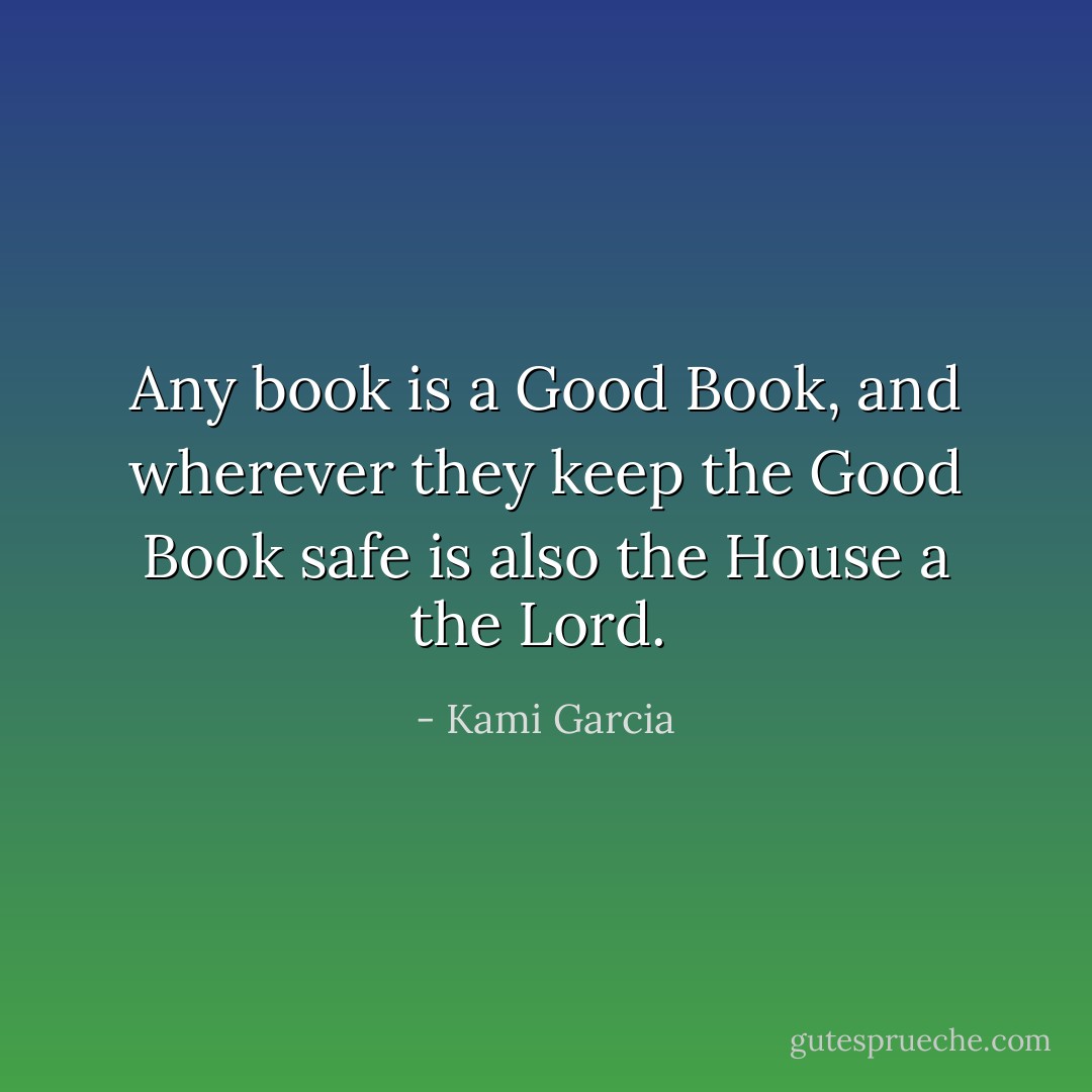 Any book is a Good Book, and wherever they keep the Good Book safe is also the House a the Lord.  - Kami Garcia