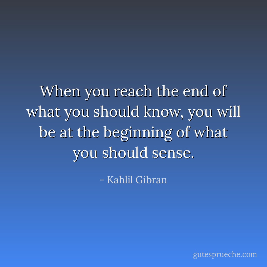 When you reach the end of what you should know, you will be at the beginning of what you should sense. - Kahlil Gibran