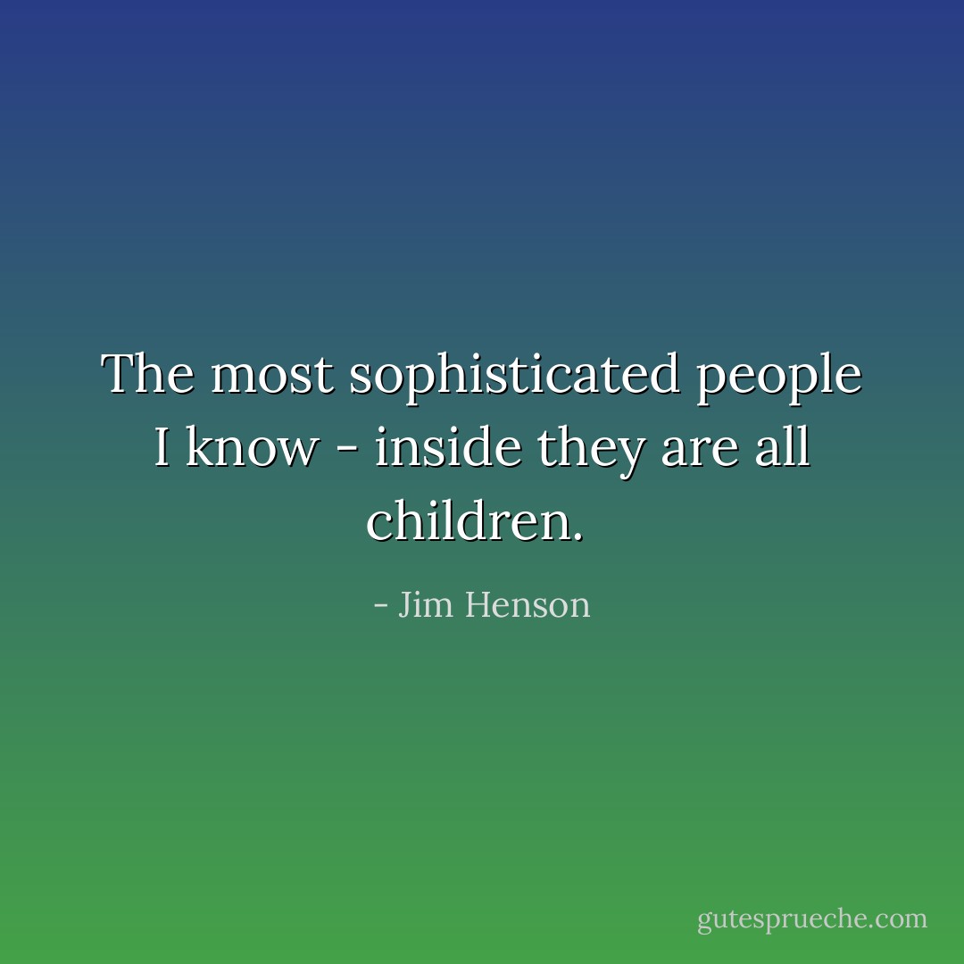 The most sophisticated people I know - inside they are all children.  - Jim Henson