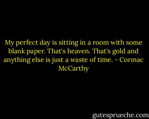 My perfect day is sitting in a room with some blank paper. That's heaven. That's gold and anything else is just a waste of time. - Cormac McCarthy