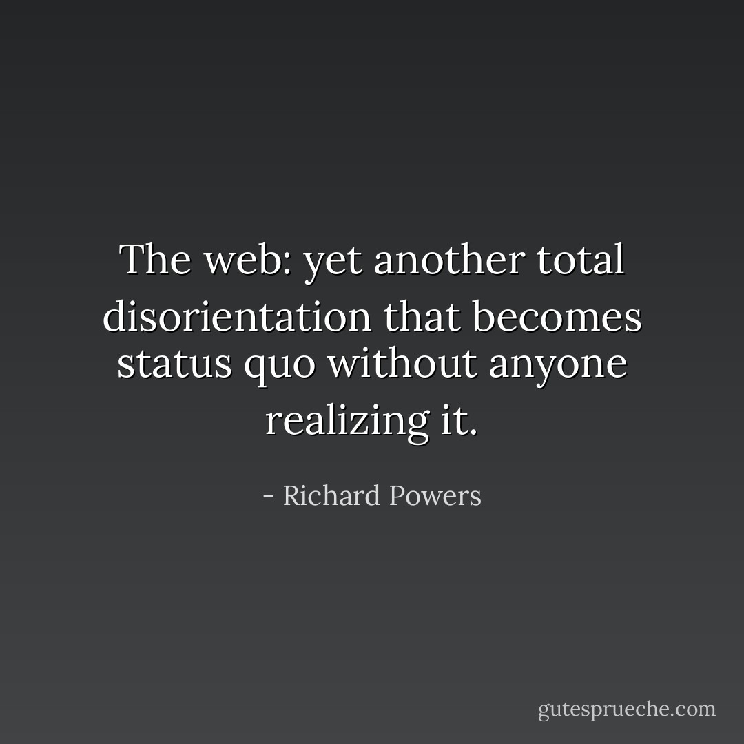The web: yet another total disorientation that becomes status quo without anyone realizing it. - Richard Powers