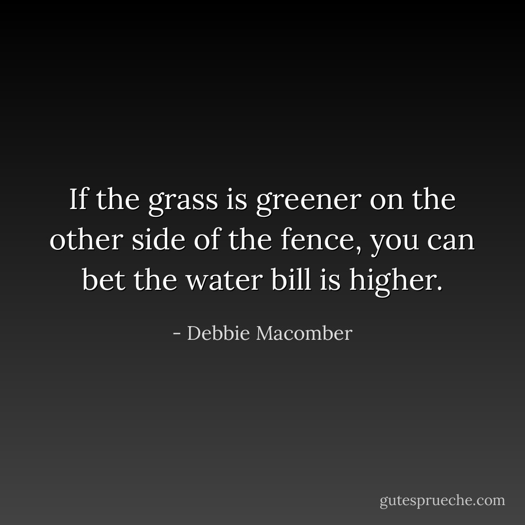 If the grass is greener on the other side of the fence, you can bet the water bill is higher. - Debbie Macomber