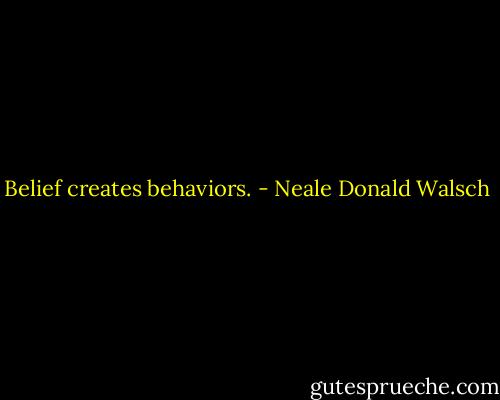 Belief creates behaviors. - Neale Donald Walsch