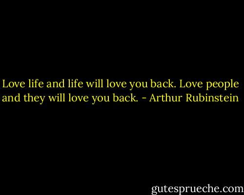 Love life and life will love you back. Love people and they will love you back. - Arthur Rubinstein