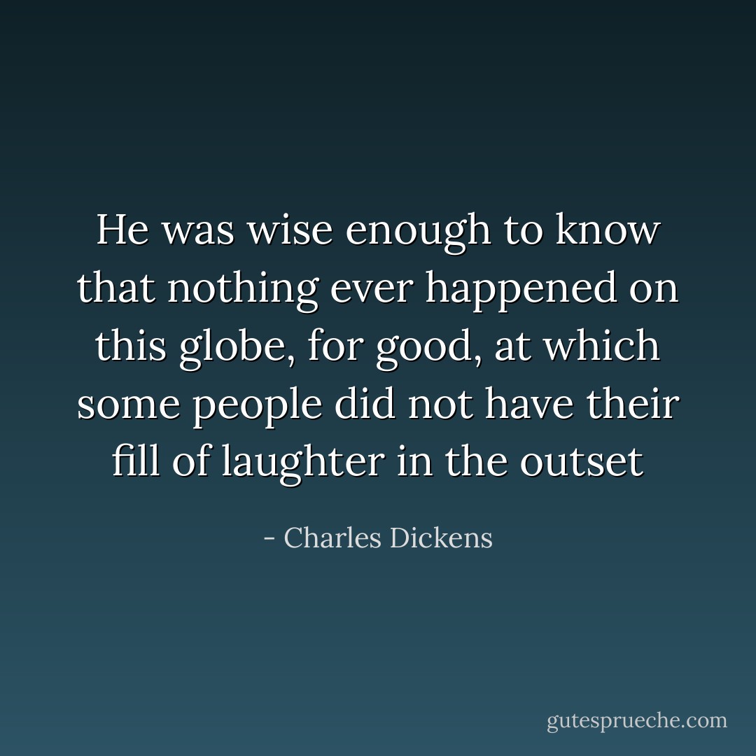 He was wise enough to know that nothing ever happened on this globe, for good, at which some people did not have their fill of laughter in the outset - Charles Dickens