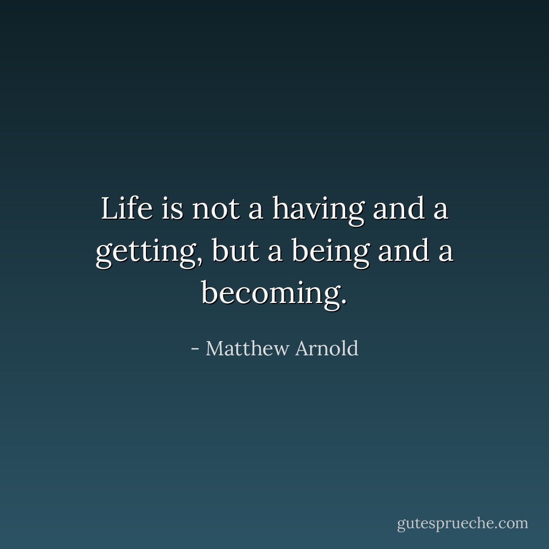 Life is not a having and a getting, but a being and a becoming. - Matthew Arnold