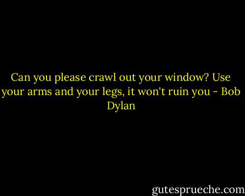 Can you please crawl out your window? Use your arms and your legs, it won't ruin you - Bob Dylan