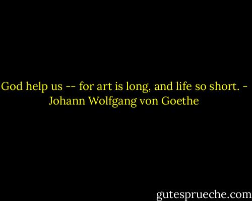 God help us -- for art is long, and life so short. - Johann Wolfgang von Goethe