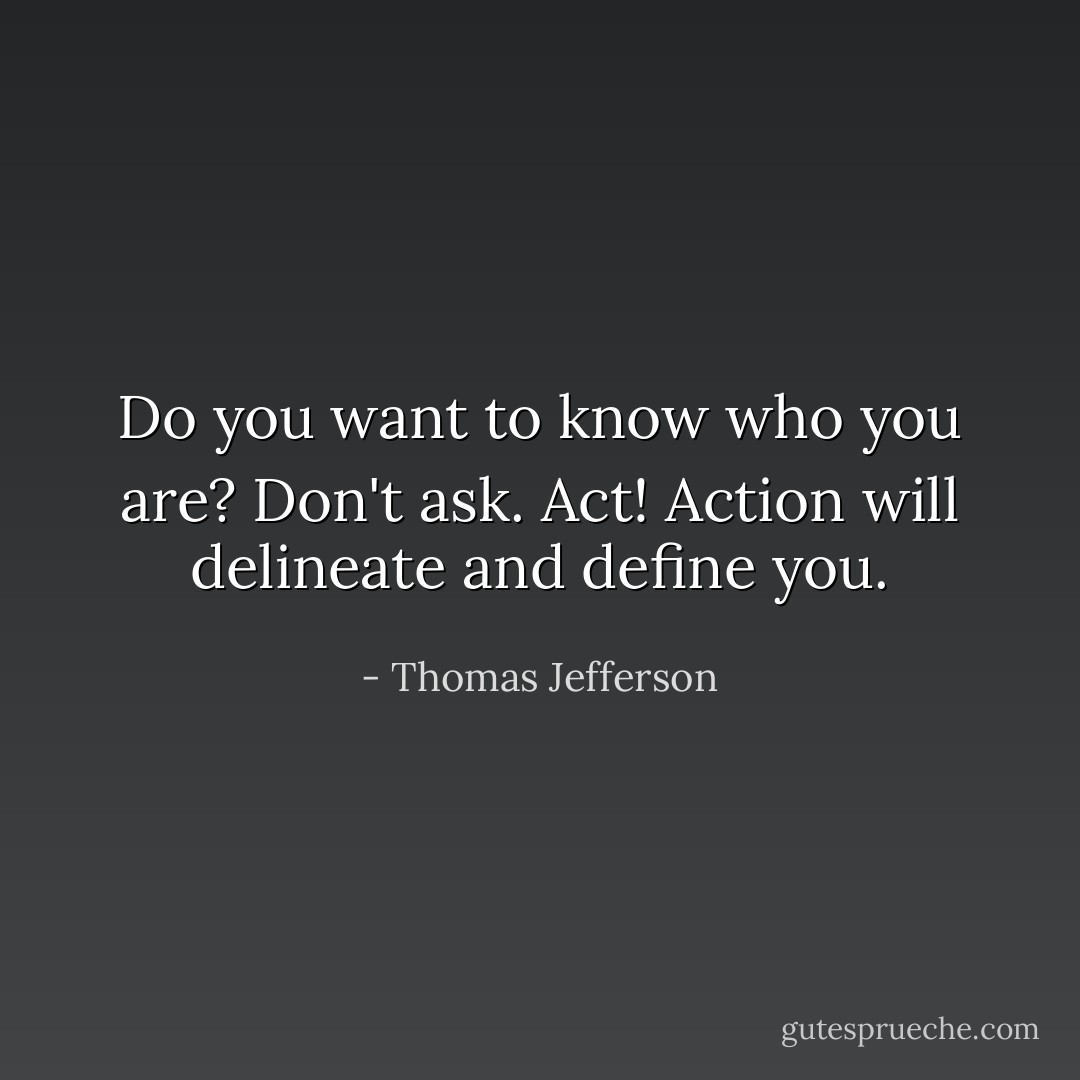 Do you want to know who you are? Don't ask. Act! Action will delineate and define you. - Thomas Jefferson