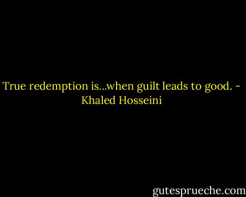 True redemption is...when guilt leads to good. - Khaled Hosseini