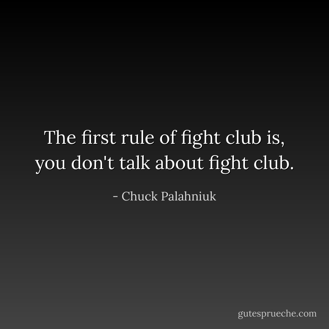 The first rule of fight club is, you don't talk about fight club. - Chuck Palahniuk