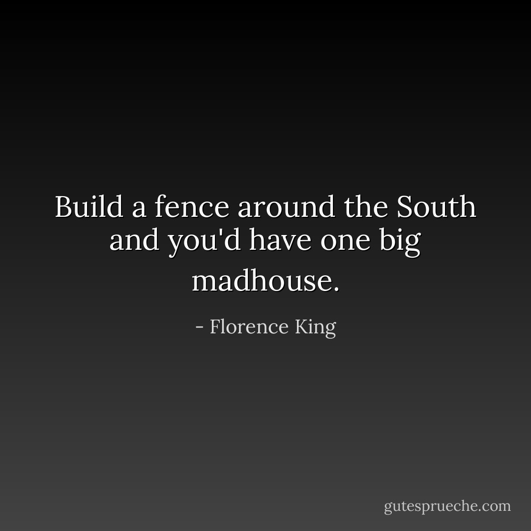 Build a fence around the South and you'd have one big madhouse. - Florence King