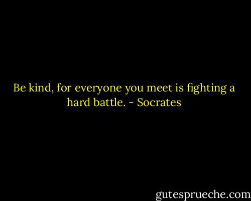Be kind, for everyone you meet is fighting a hard battle. - Socrates