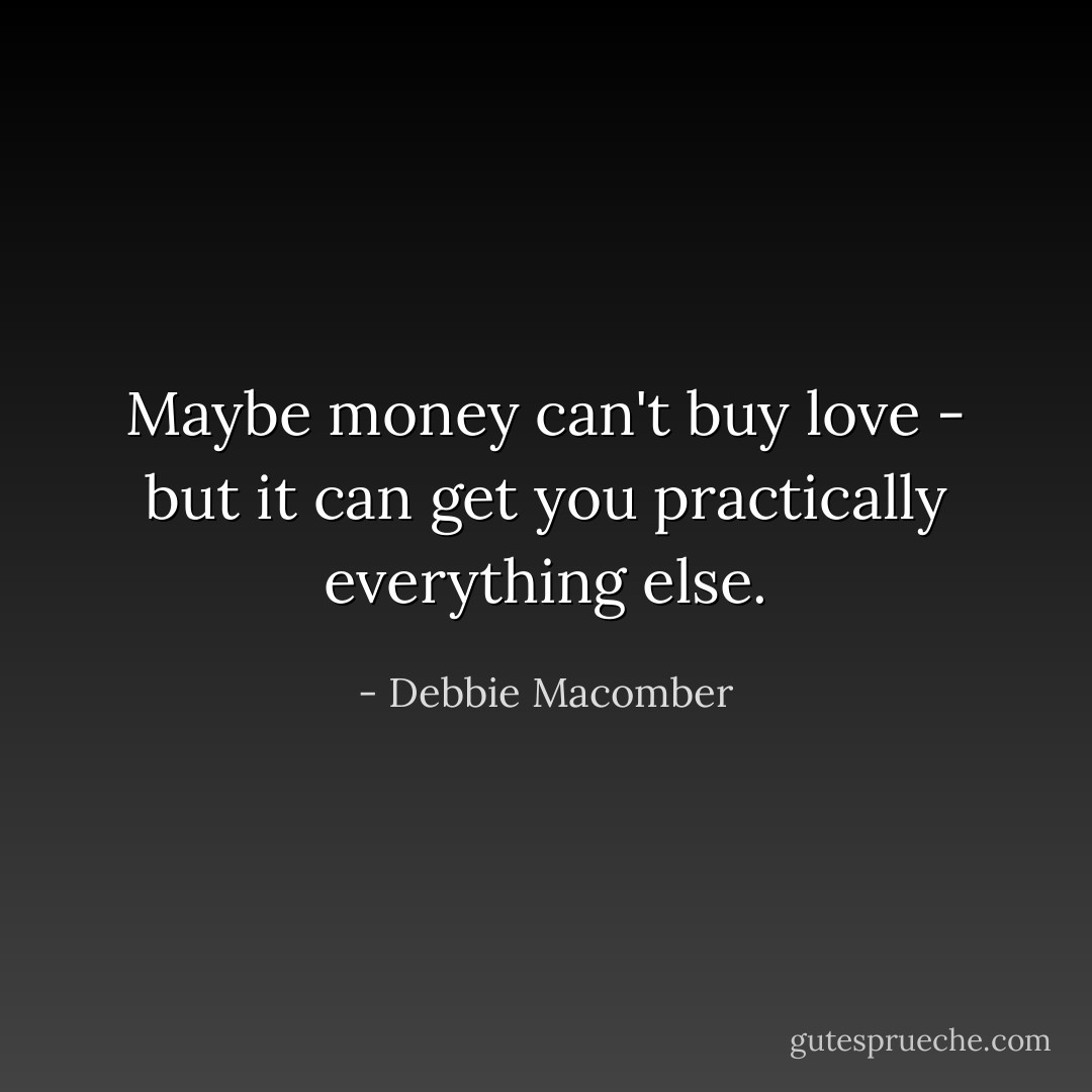 Maybe money can't buy love - but it can get you practically everything else. - Debbie Macomber