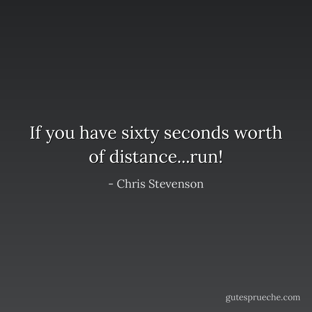 If you have sixty seconds worth of distance...run! - Chris Stevenson
