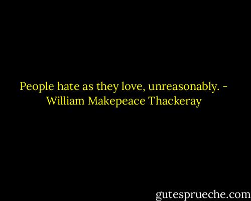 People hate as they love, unreasonably. - William Makepeace Thackeray