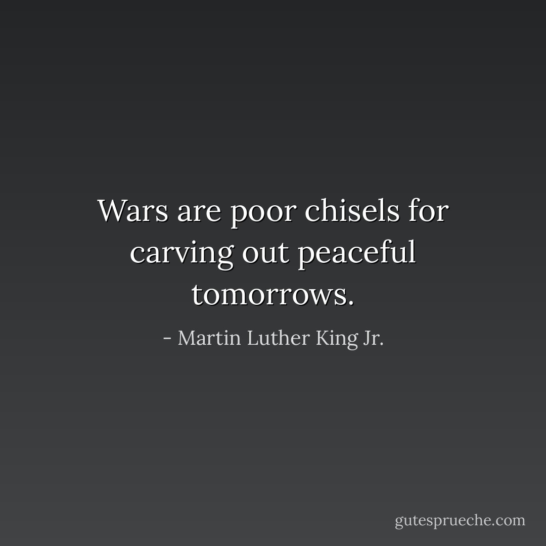 Wars are poor chisels for carving out peaceful tomorrows. - Martin Luther King Jr.