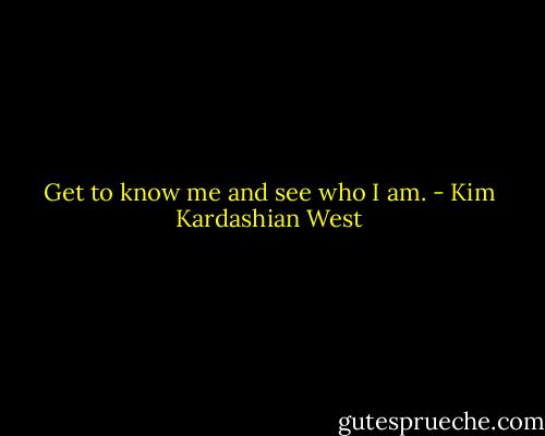 Get to know me and see who I am. - Kim Kardashian West