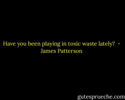 Have you been playing in toxic waste lately?  - James Patterson