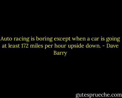 Auto racing is boring except when a car is going at least 172 miles per hour upside down. - Dave Barry