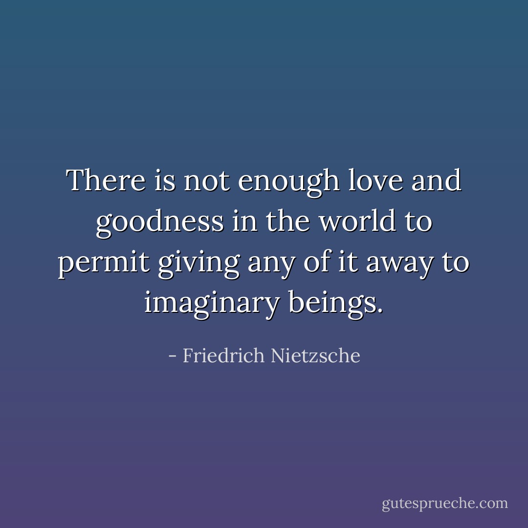 There is not enough love and goodness in the world to permit giving any of it away to imaginary beings. - Friedrich Nietzsche