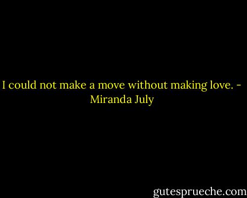 I could not make a move without making love. - Miranda July