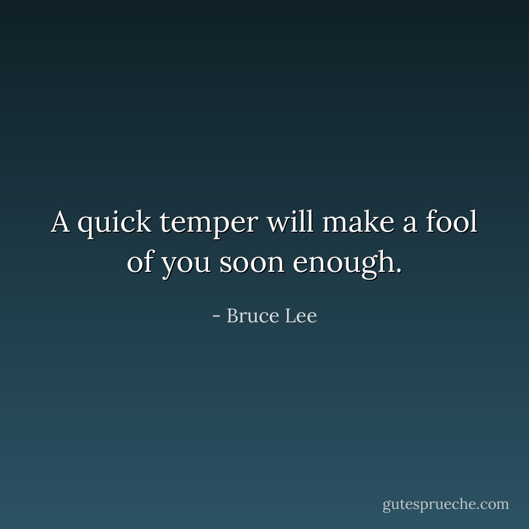 A quick temper will make a fool of you soon enough. - Bruce Lee