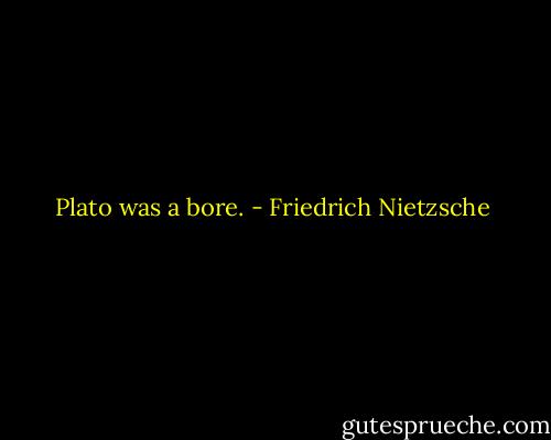 Plato was a bore. - Friedrich Nietzsche