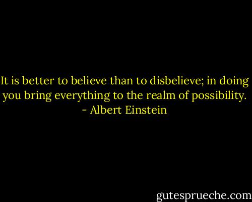 It is better to believe than to disbelieve; in doing you bring everything to the realm of possibility. - Albert Einstein