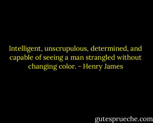 Intelligent, unscrupulous, determined, and capable of seeing a man strangled without changing color. - Henry James