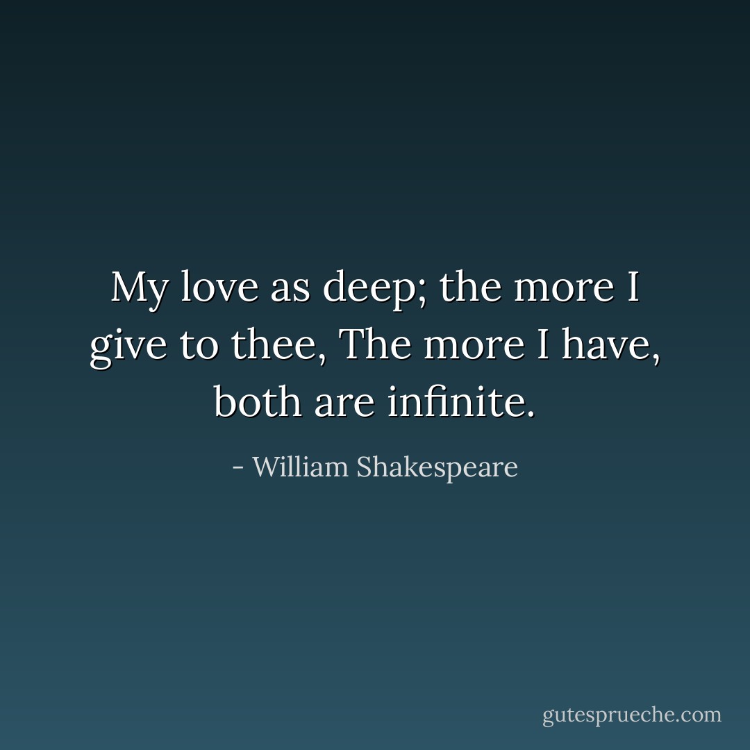My love as deep; the more I give to thee,<br />The more I have, both are infinite. - William Shakespeare