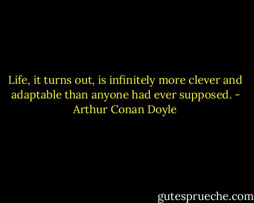 Life, it turns out, is infinitely more clever and adaptable than anyone had ever supposed. - Arthur Conan Doyle